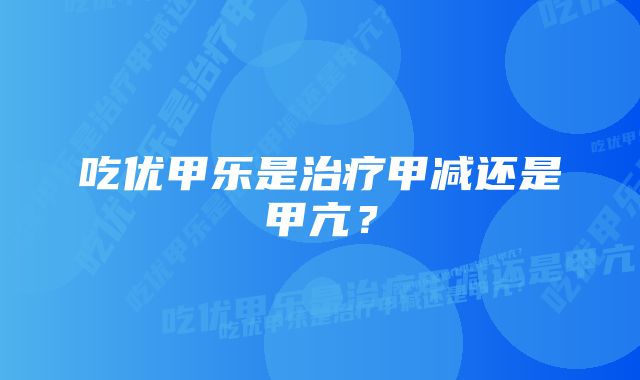 吃优甲乐是治疗甲减还是甲亢？