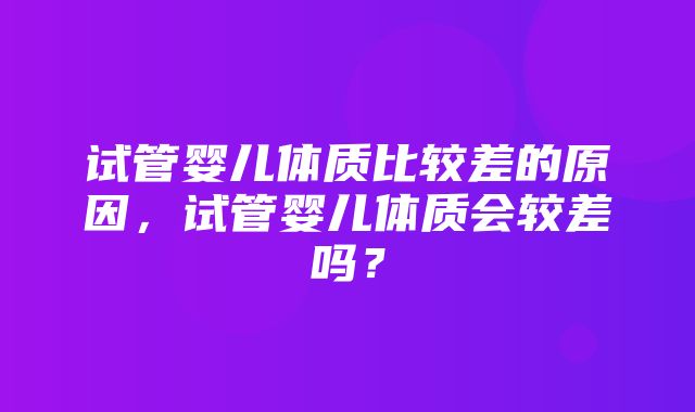 试管婴儿体质比较差的原因，试管婴儿体质会较差吗？