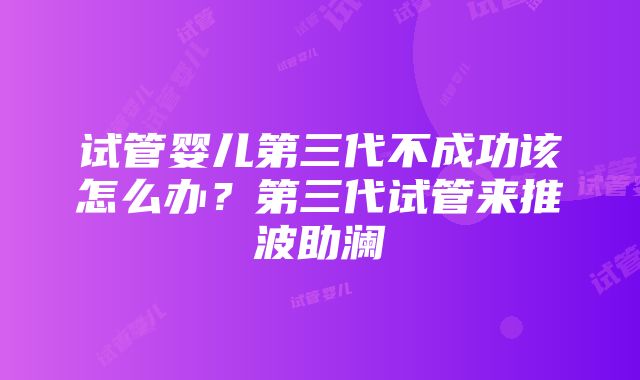 试管婴儿第三代不成功该怎么办？第三代试管来推波助澜