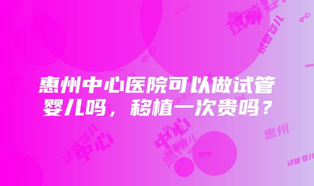 惠州中心医院可以做试管婴儿吗，移植一次贵吗？