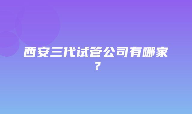 西安三代试管公司有哪家？