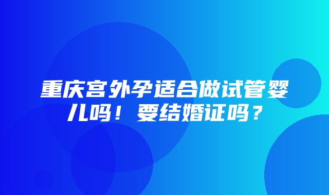 重庆宫外孕适合做试管婴儿吗！要结婚证吗？