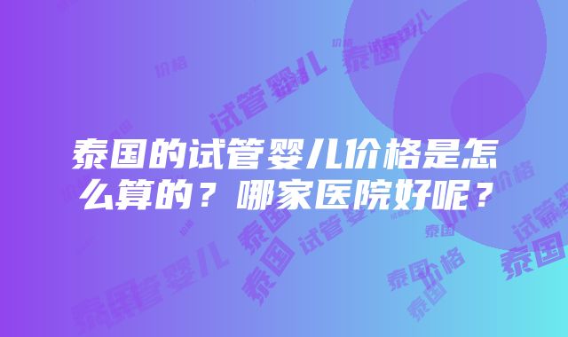 泰国的试管婴儿价格是怎么算的？哪家医院好呢？