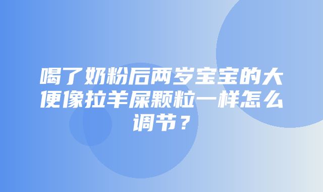 喝了奶粉后两岁宝宝的大便像拉羊屎颗粒一样怎么调节？