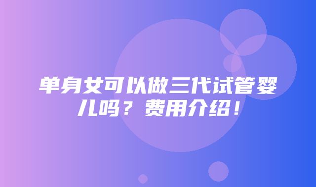 单身女可以做三代试管婴儿吗？费用介绍！