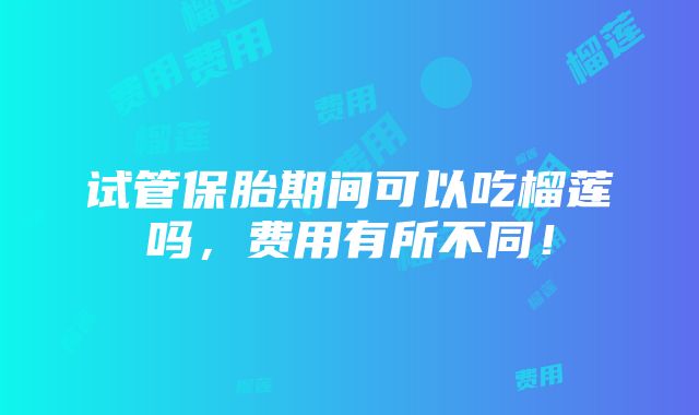 试管保胎期间可以吃榴莲吗，费用有所不同！