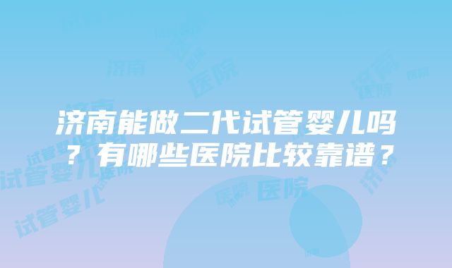 济南能做二代试管婴儿吗？有哪些医院比较靠谱？