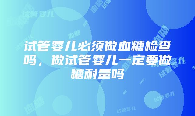 试管婴儿必须做血糖检查吗，做试管婴儿一定要做糖耐量吗