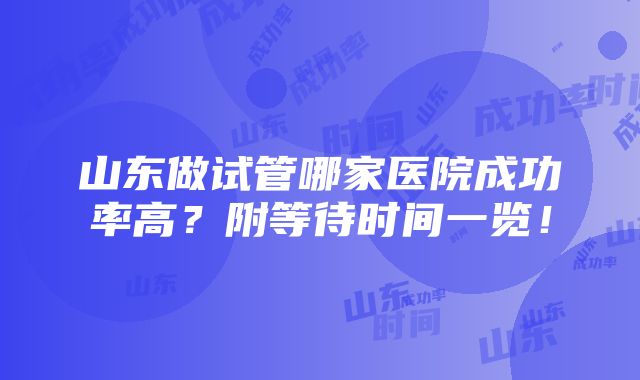 山东做试管哪家医院成功率高？附等待时间一览！