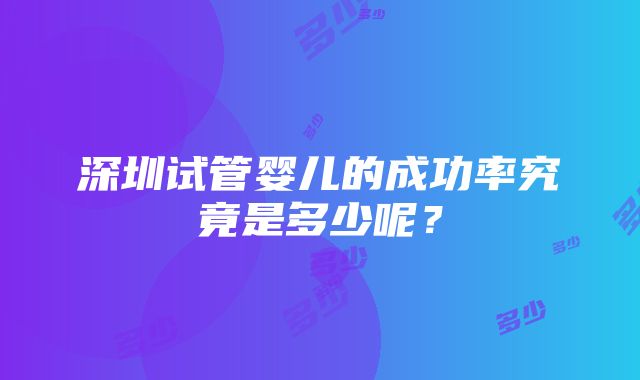 深圳试管婴儿的成功率究竟是多少呢？