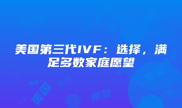 美国第三代IVF：选择，满足多数家庭愿望