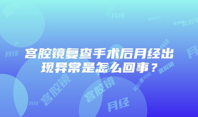 宫腔镜复查手术后月经出现异常是怎么回事？