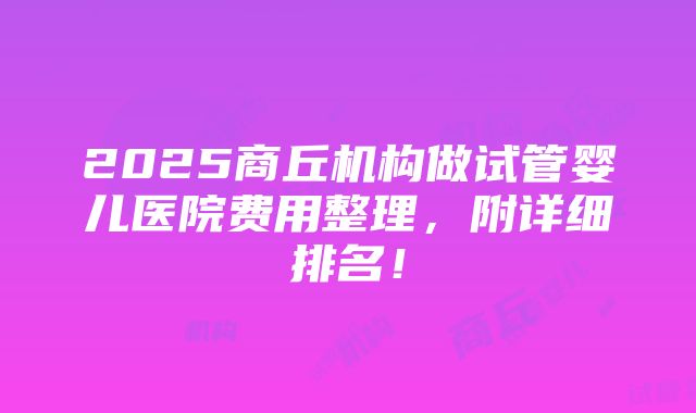 2025商丘机构做试管婴儿医院费用整理，附详细排名！