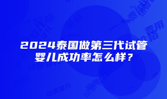 2024泰国做第三代试管婴儿成功率怎么样？