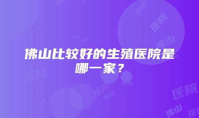 佛山比较好的生殖医院是哪一家？