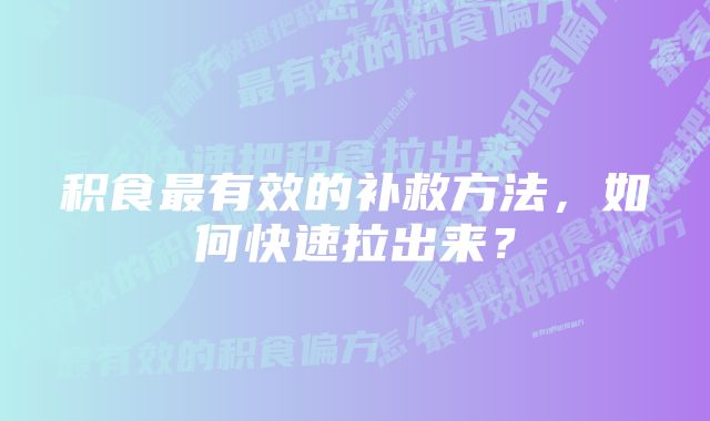 积食最有效的补救方法，如何快速拉出来？