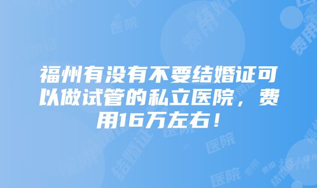 福州有没有不要结婚证可以做试管的私立医院，费用16万左右！