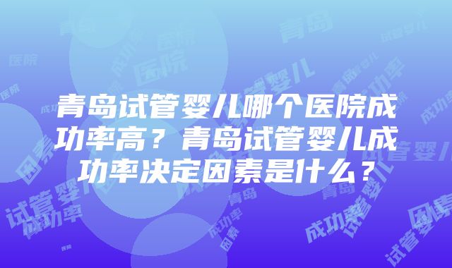 青岛试管婴儿哪个医院成功率高？青岛试管婴儿成功率决定因素是什么？