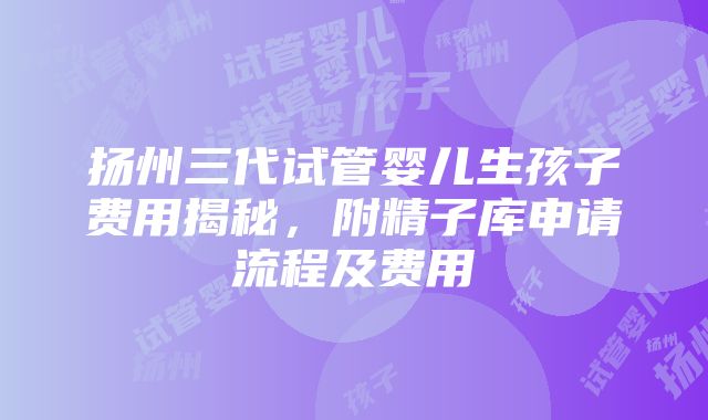 扬州三代试管婴儿生孩子费用揭秘，附精子库申请流程及费用