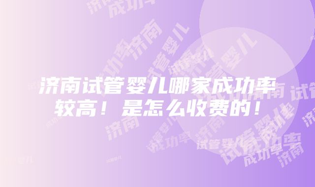 济南试管婴儿哪家成功率较高！是怎么收费的！