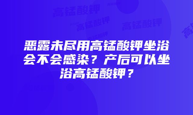 恶露未尽用高锰酸钾坐浴会不会感染？产后可以坐浴高锰酸钾？