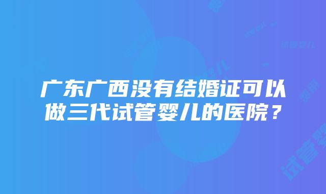 广东广西没有结婚证可以做三代试管婴儿的医院？