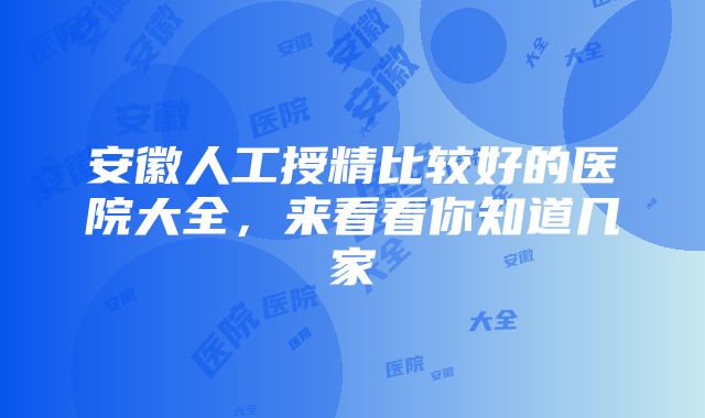 安徽人工授精比较好的医院大全，来看看你知道几家