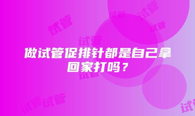 做试管促排针都是自己拿回家打吗？