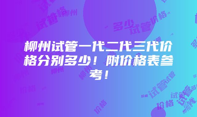 柳州试管一代二代三代价格分别多少！附价格表参考！