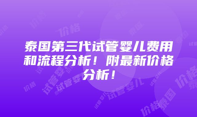 泰国第三代试管婴儿费用和流程分析！附最新价格分析！