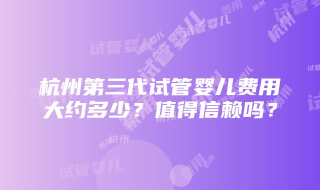 杭州第三代试管婴儿费用大约多少？值得信赖吗？