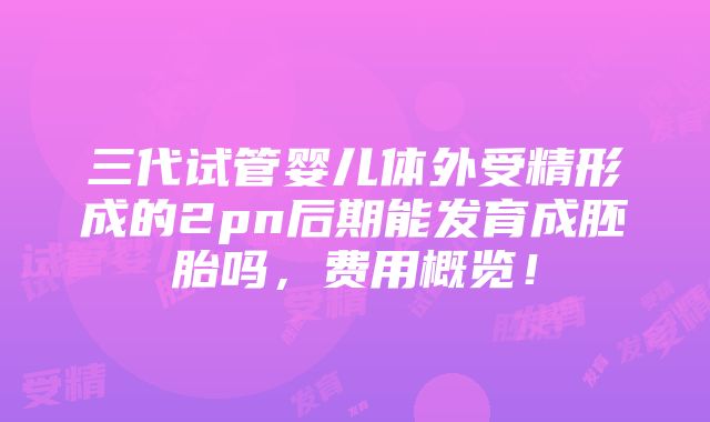 三代试管婴儿体外受精形成的2pn后期能发育成胚胎吗，费用概览！