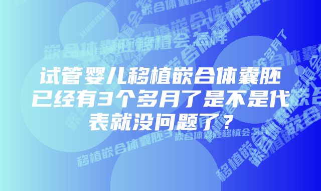 试管婴儿移植嵌合体囊胚已经有3个多月了是不是代表就没问题了？