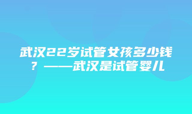 武汉22岁试管女孩多少钱？——武汉是试管婴儿