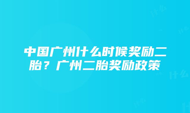 中国广州什么时候奖励二胎？广州二胎奖励政策