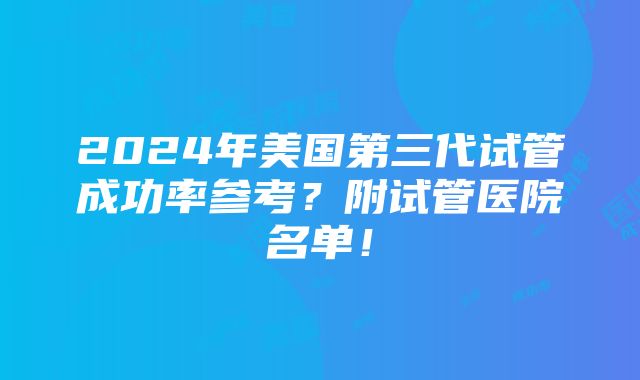 2024年美国第三代试管成功率参考？附试管医院名单！