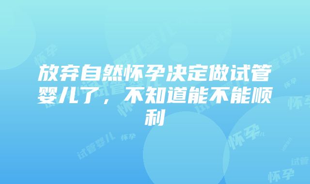 放弃自然怀孕决定做试管婴儿了，不知道能不能顺利