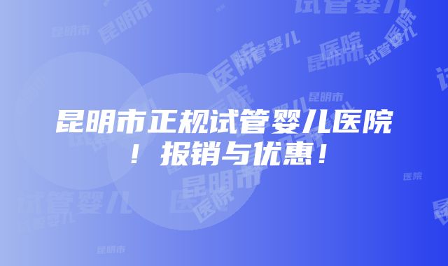 昆明市正规试管婴儿医院！报销与优惠！