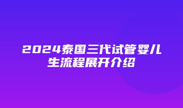 2024泰国三代试管婴儿生流程展开介绍