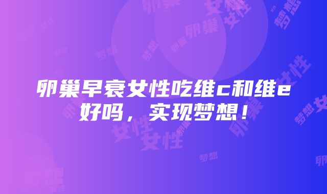 卵巢早衰女性吃维c和维e好吗，实现梦想！