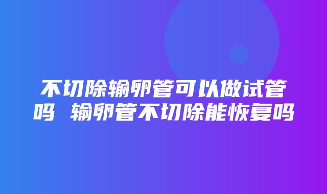 不切除输卵管可以做试管吗 输卵管不切除能恢复吗