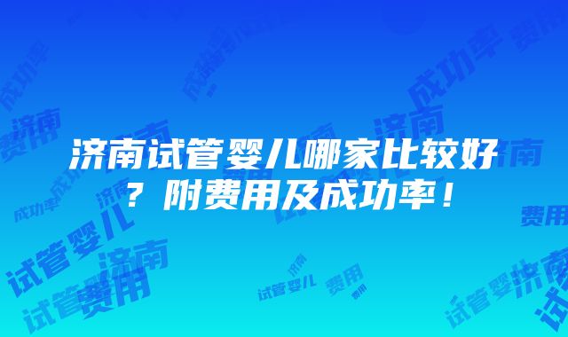 济南试管婴儿哪家比较好？附费用及成功率！