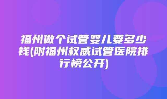 福州做个试管婴儿要多少钱(附福州权威试管医院排行榜公开)