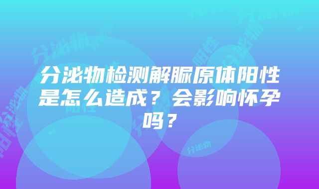 分泌物检测解脲原体阳性是怎么造成？会影响怀孕吗？