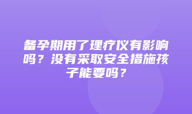 备孕期用了理疗仪有影响吗？没有采取安全措施孩子能要吗？