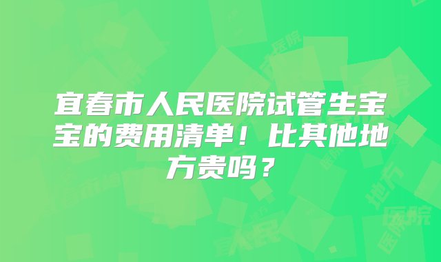 宜春市人民医院试管生宝宝的费用清单！比其他地方贵吗？