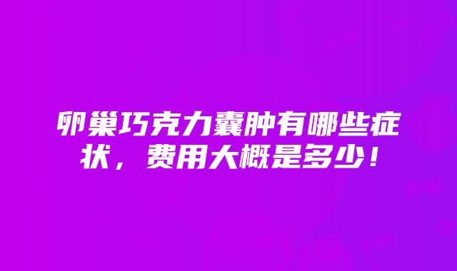 卵巢巧克力囊肿有哪些症状，费用大概是多少！