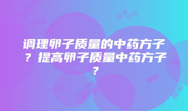 调理卵子质量的中药方子？提高卵子质量中药方子？