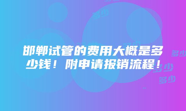 邯郸试管的费用大概是多少钱！附申请报销流程！