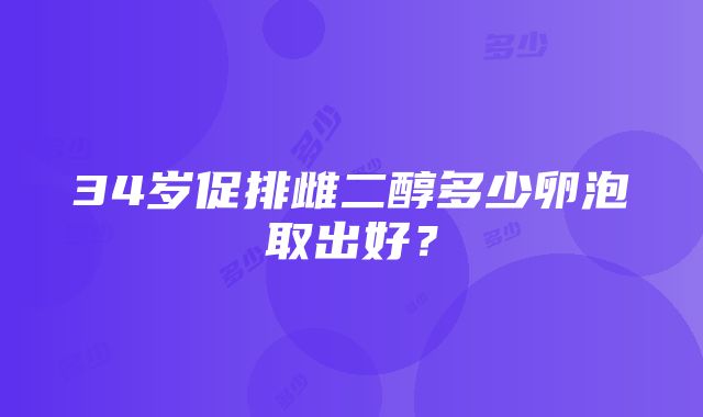 34岁促排雌二醇多少卵泡取出好？